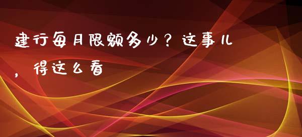 建行每月限额多少？这事儿，得这么看_https://cj004.lansai.wang_财经新闻_第1张