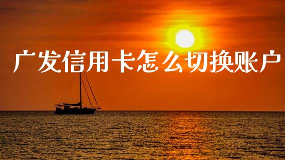 广发信用卡怎么切换账户_https://cj004.lansai.wang_期货开户_第1张