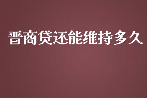晋商贷还能维持多久_https://cj004.lansai.wang_债券资讯_第1张