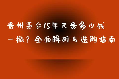 贵州茅台15年元贵多少钱一瓶？全面解析与选购指南_https://cj004.lansai.wang_期货开户_第1张