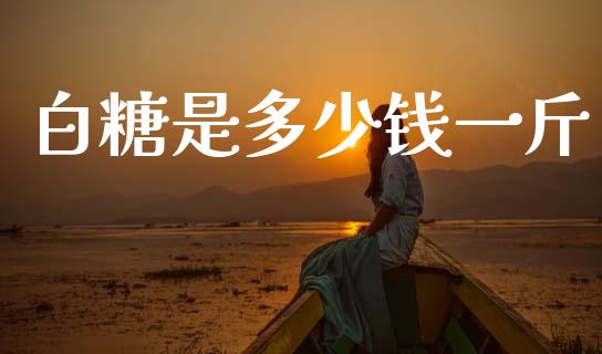 白糖是多少钱一斤_https://cj004.lansai.wang_全球市场_第1张