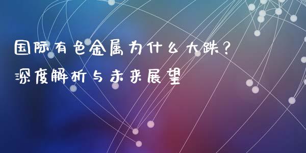 国际有色金属为什么大跌？深度解析与未来展望_https://cj004.lansai.wang_期货开户_第1张