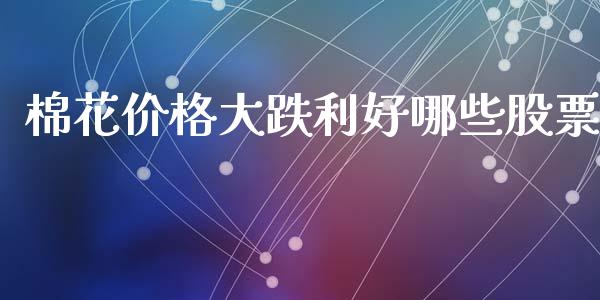 棉花价格大跌利好哪些股票_https://cj004.lansai.wang_金融监管_第1张