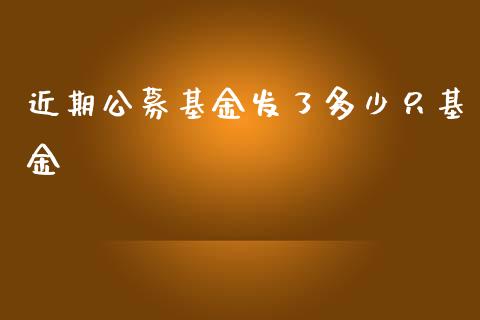 近期公募基金发了多少只基金_https://cj004.lansai.wang_金融监管_第1张