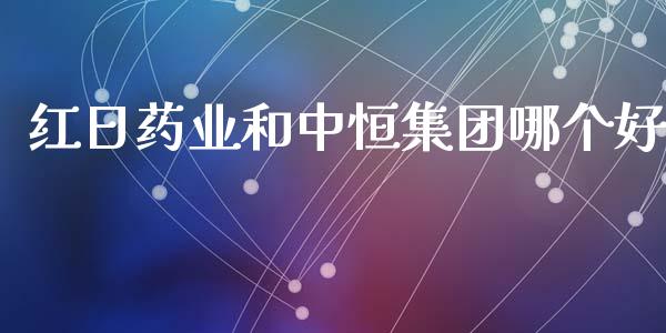 红日药业和中恒集团哪个好_https://cj004.lansai.wang_财经新闻_第1张