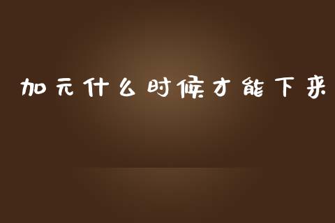 加元什么时候才能下来_https://cj004.lansai.wang_全球市场_第1张