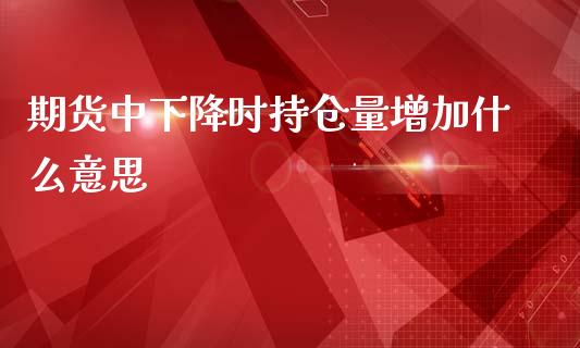 期货中下降时持仓量增加什么意思_https://cj004.lansai.wang_期货开户_第1张