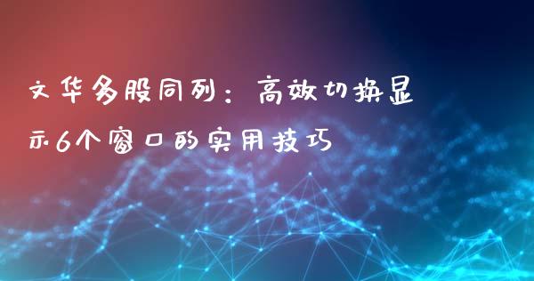 文华多股同列:高效切换显示6个窗口的实用技巧_金融监管_第1张_期货开户_金融监管_外汇交易_债券资讯_全球市场_财经新闻 文华多股同列:高效切换显示6个窗口的实用技巧_https://cj004.lansai.wang_金融监管_第1张