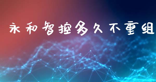 永和智控多久不重组_https://cj004.lansai.wang_期货开户_第1张