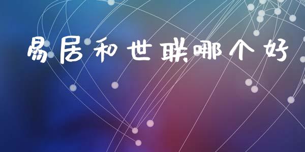 易居和世联哪个好_https://cj004.lansai.wang_全球市场_第1张