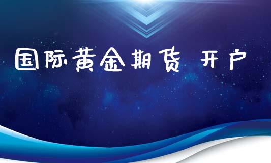 国际黄金期货 开户_https://cj004.lansai.wang_期货开户_第1张