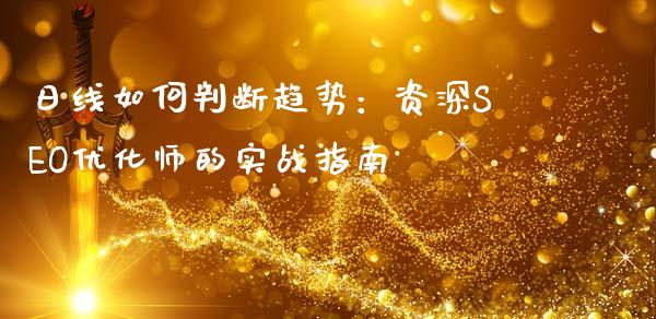 日线如何判断趋势：资深SEO优化师的实战指南_https://cj004.lansai.wang_金融监管_第1张
