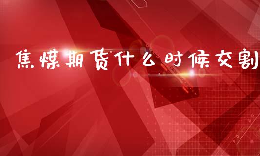 焦煤期货什么时候交割_https://cj004.lansai.wang_全球市场_第1张
