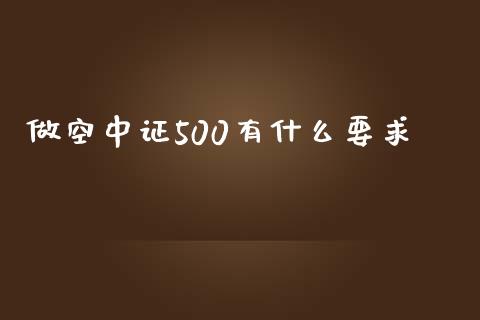 做空中证500有什么要求_https://cj004.lansai.wang_财经新闻_第1张