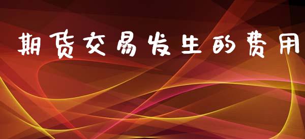 期货交易发生的费用_https://cj004.lansai.wang_债券资讯_第1张