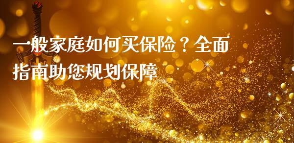 一般家庭如何买保险？全面指南助您规划保障_https://cj004.lansai.wang_全球市场_第1张