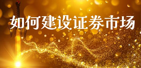 如何建设证券市场_https://cj004.lansai.wang_债券资讯_第1张