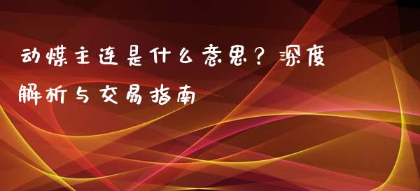 动煤主连是什么意思？深度解析与交易指南_https://cj004.lansai.wang_债券资讯_第1张