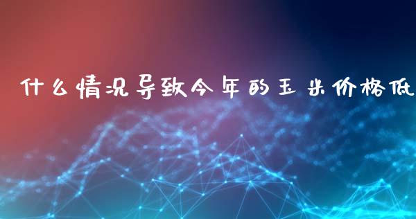 什么情况导致今年的玉米价格低_https://cj004.lansai.wang_全球市场_第1张