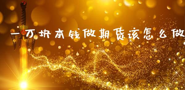 一万块本钱做期货该怎么做_https://cj004.lansai.wang_期货开户_第1张