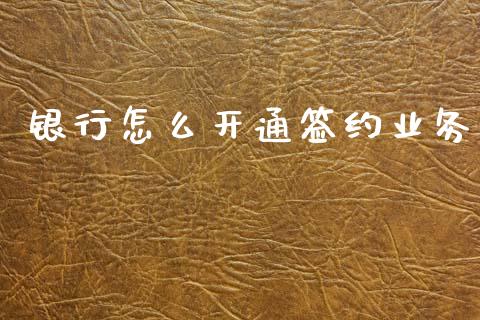 银行怎么开通签约业务_https://cj004.lansai.wang_财经新闻_第1张