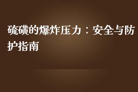 硫磺的爆炸压力：安全与防护指南_https://cj004.lansai.wang_金融监管_第1张