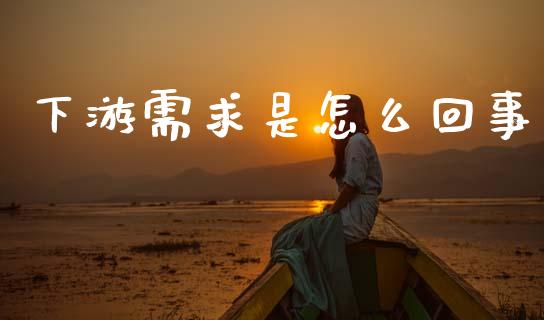 下游需求是怎么回事_https://cj004.lansai.wang_金融监管_第1张