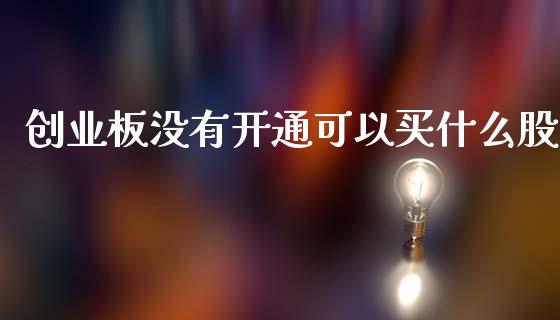 创业板没有开通可以买什么股_https://cj004.lansai.wang_债券资讯_第1张