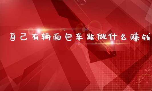 自己有辆面包车能做什么赚钱_https://cj004.lansai.wang_债券资讯_第1张