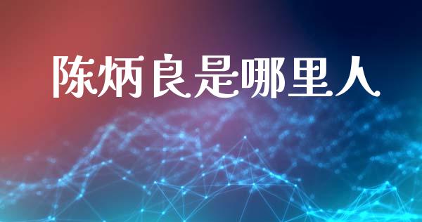 陈炳良是哪里人_https://cj004.lansai.wang_债券资讯_第1张