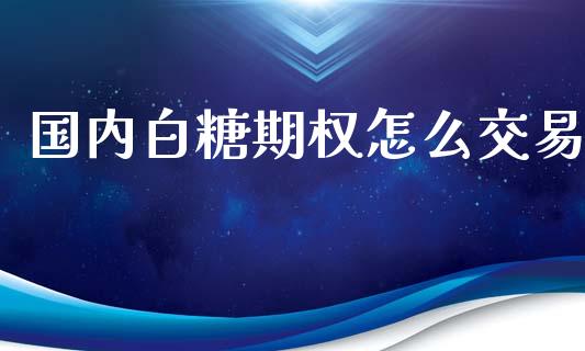 国内白糖期权怎么交易_https://cj004.lansai.wang_期货开户_第1张