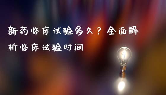 新药临床试验多久？全面解析临床试验时间_https://cj004.lansai.wang_外汇交易_第1张