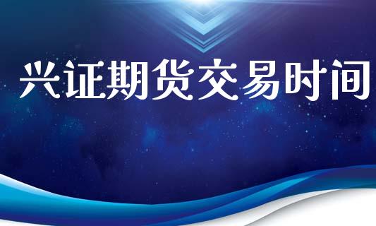 兴证期货交易时间_https://cj004.lansai.wang_外汇交易_第1张
