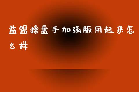 益盟操盘手加强版用起来怎么样_https://cj004.lansai.wang_全球市场_第1张