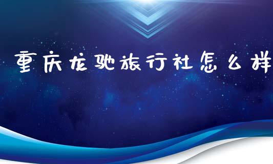 重庆龙驰旅行社怎么样_https://cj004.lansai.wang_外汇交易_第1张