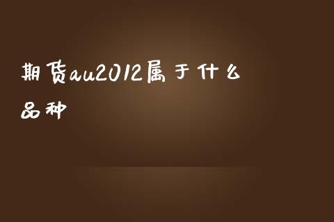 期货au2012属于什么品种_https://cj004.lansai.wang_债券资讯_第1张