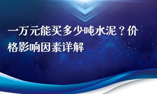 一万元能买多少吨水泥？价格影响因素详解_https://cj004.lansai.wang_财经新闻_第1张