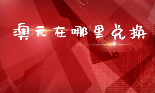澳元在哪里兑换_https://cj004.lansai.wang_财经新闻_第1张