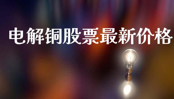 电解铜股票最新价格_https://cj004.lansai.wang_金融监管_第1张