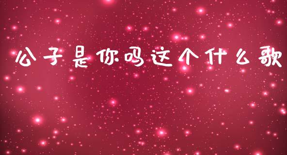 公子是你吗这个什么歌_https://cj004.lansai.wang_期货开户_第1张