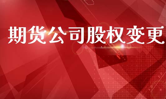 期货公司股权变更_https://cj004.lansai.wang_债券资讯_第1张