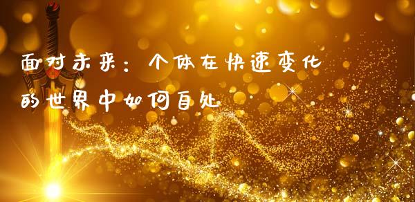 面对未来：个体在快速变化的世界中如何自处_https://cj004.lansai.wang_外汇交易_第1张