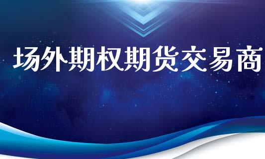 场外期权期货交易商_https://cj004.lansai.wang_期货开户_第1张