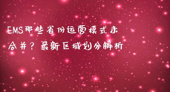 EMS那些省份运营模式未合并？最新区域划分解析_https://cj004.lansai.wang_外汇交易_第1张