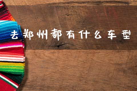 去郑州都有什么车型_https://cj004.lansai.wang_期货开户_第1张