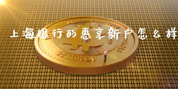 上海银行的惠享新户怎么样_https://cj004.lansai.wang_外汇交易_第1张