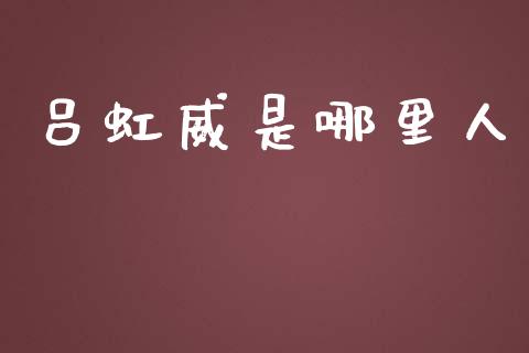 吕虹威是哪里人_https://cj004.lansai.wang_全球市场_第1张