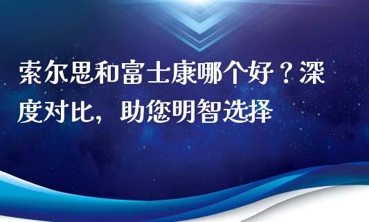 索尔思和富士康哪个好？深度对比，助您明智选择_https://cj004.lansai.wang_财经新闻_第1张