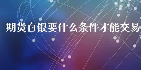期货白银要什么条件才能交易_外汇交易_第1张_期货开户_金融监管_外汇交易_债券资讯_全球市场_财经新闻 期货白银要什么条件才能交易_https://cj004.lansai.wang_外汇交易_第1张