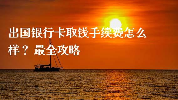 出国银行卡取钱手续费怎么样？ 最全攻略_https://cj004.lansai.wang_期货开户_第1张